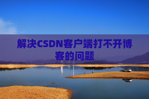 解决CSDN客户端打不开博客的问题